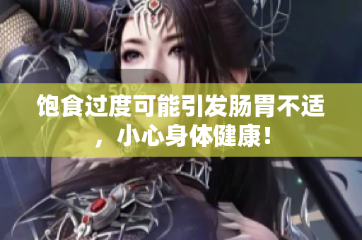 飽食過度可能引發(fā)腸胃不適，小心身體健康！