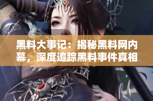 黑料大事記：揭秘黑料網(wǎng)內(nèi)幕，深度追蹤黑料事件真相
