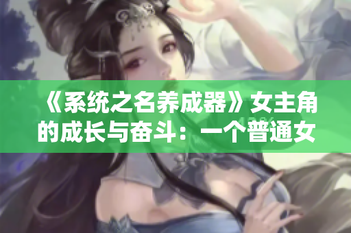 《系統(tǒng)之名養(yǎng)成器》女主角的成長與奮斗：一個普通女孩的逆襲之路