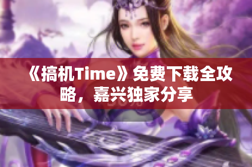《搞機Time》免費下載全攻略，嘉興獨家分享