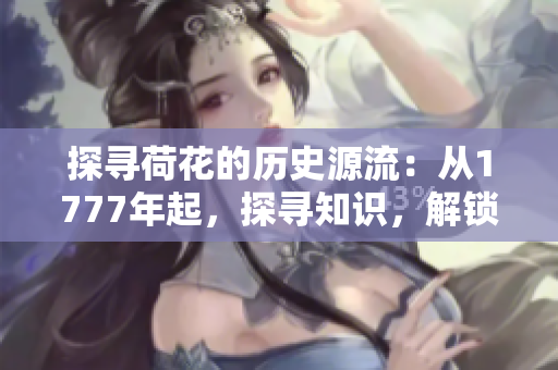探尋荷花的歷史源流：從1777年起，探尋知識(shí)，解鎖文化傳承。