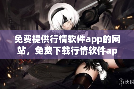 免費提供行情軟件app的網(wǎng)站，免費下載行情軟件app的網(wǎng)站