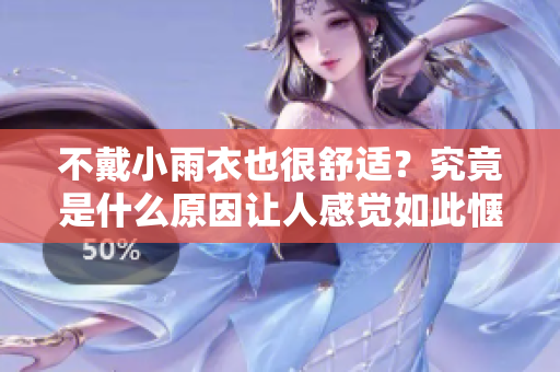 不戴小雨衣也很舒適？究竟是什么原因讓人感覺如此愜意？