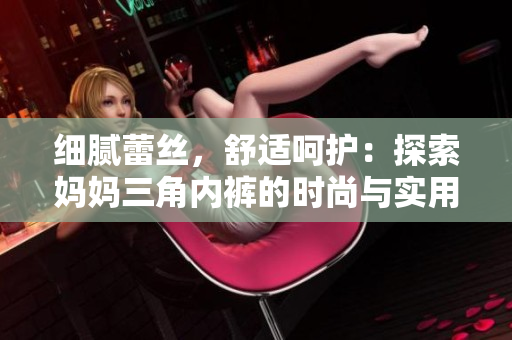 細(xì)膩蕾絲，舒適呵護(hù)：探索媽媽三角內(nèi)褲的時(shí)尚與實(shí)用之美