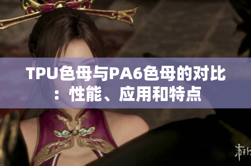 TPU色母與PA6色母的對比：性能、應(yīng)用和特點