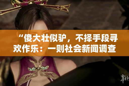 “傻大壯似驢，不擇手段尋歡作樂：一則社會新聞?wù){(diào)查”