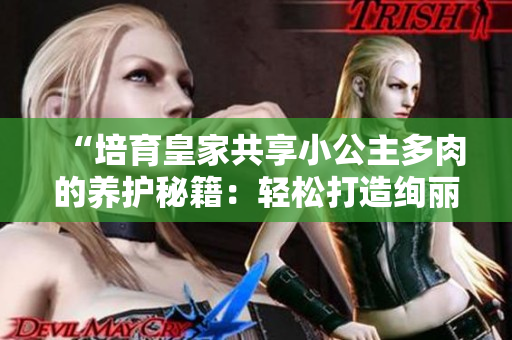 “培育皇家共享小公主多肉的養(yǎng)護(hù)秘籍：輕松打造絢麗多肉花園！”