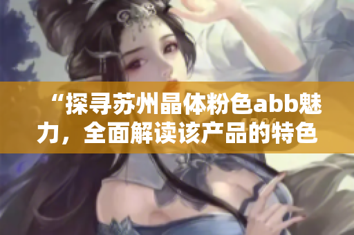 “探尋蘇州晶體粉色abb魅力，全面解讀該產(chǎn)品的特色和應(yīng)用領(lǐng)域”