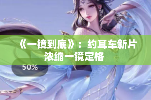 《一鏡到底》：約耳車新片濃縮一鏡定格 