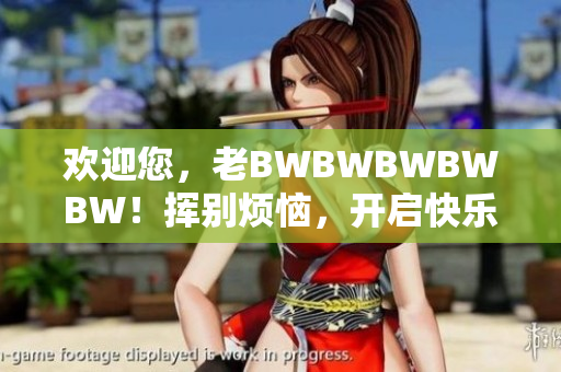歡迎您，老BWBWBWBWBW！揮別煩惱，開啟快樂生活之旅