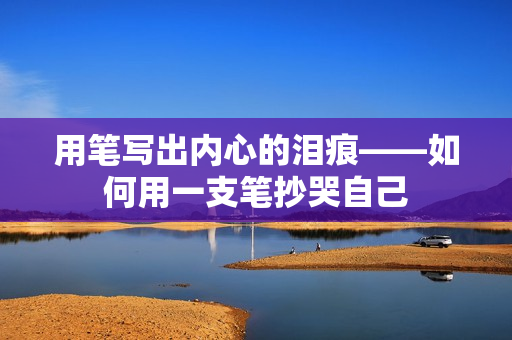 用筆寫出內(nèi)心的淚痕——如何用一支筆抄哭自己