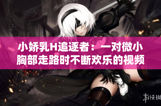 小嬌乳H追逐者：一對微小胸部走路時不斷歡樂的視頻
