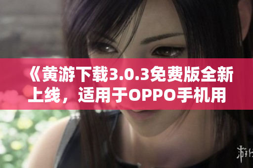 《黃游下載3.0.3免費(fèi)版全新上線，適用于OPPO手機(jī)用戶的完整指南》