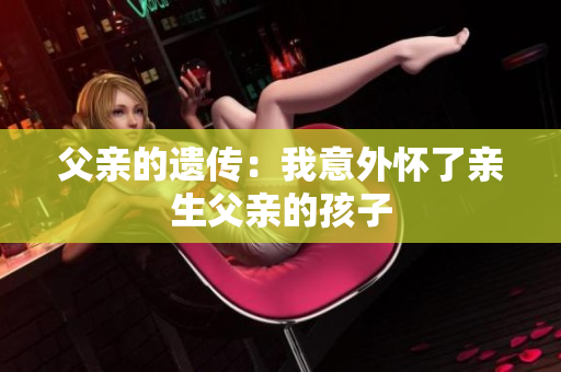 父親的遺傳：我意外懷了親生父親的孩子
