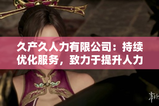 久產(chǎn)久人力有限公司：持續(xù)優(yōu)化服務，致力于提升人力資源管理水平