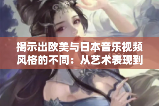 揭示出歐美與日本音樂視頻風格的不同：從藝術表現(xiàn)到審美趨勢的比較