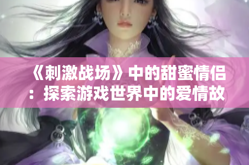 《刺激戰(zhàn)場》中的甜蜜情侶：探索游戲世界中的愛情故事