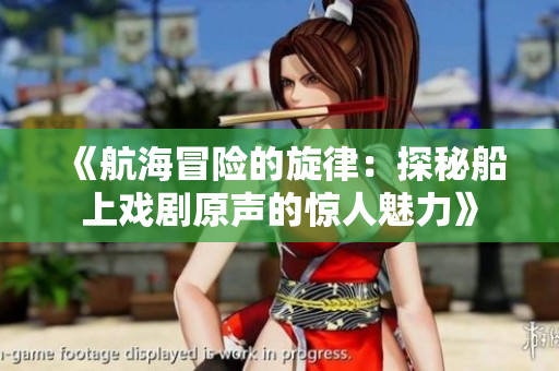 《航海冒險(xiǎn)的旋律：探秘船上戲劇原聲的驚人魅力》
