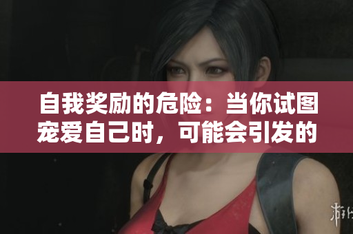 自我獎勵的危險：當你試圖寵愛自己時，可能會引發(fā)的意想不到的問題
