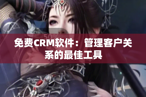 免費CRM軟件：管理客戶關(guān)系的最佳工具