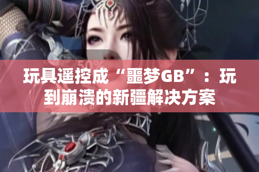 玩具遙控成“噩夢GB”：玩到崩潰的新疆解決方案