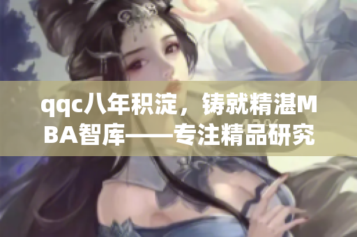 qqc八年積淀，鑄就精湛MBA智庫——專注精品研究、積蓄智慧、服務(wù)卓越