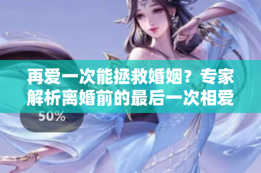 再愛一次能拯救婚姻？專家解析離婚前的最后一次相愛的重要性