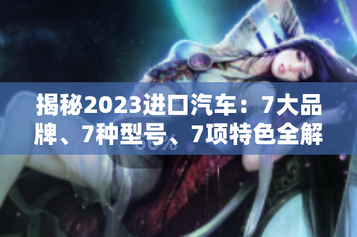 揭秘2023進口汽車：7大品牌、7種型號、7項特色全解析