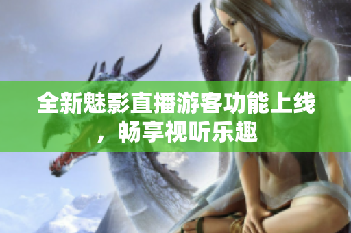 全新魅影直播游客功能上線，暢享視聽樂趣