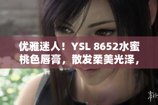 優(yōu)雅迷人！YSL 8652水蜜桃色唇膏，散發(fā)柔美光澤，點(diǎn)亮你的妝容