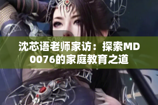 沈芯語老師家訪：探索MD0076的家庭教育之道