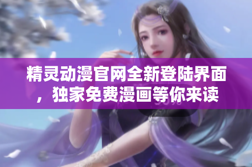精靈動(dòng)漫官網(wǎng)全新登陸界面，獨(dú)家免費(fèi)漫畫等你來(lái)讀