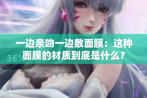 一邊親吻一邊敷面膜：這種面膜的材質(zhì)到底是什么？