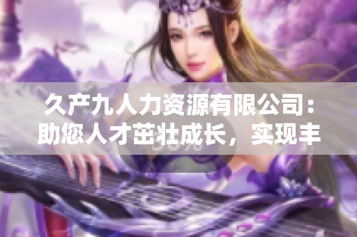 久產(chǎn)九人力資源有限公司：助您人才茁壯成長，實現(xiàn)豐盛事業(yè)
