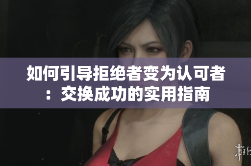 如何引導(dǎo)拒絕者變?yōu)檎J可者：交換成功的實用指南