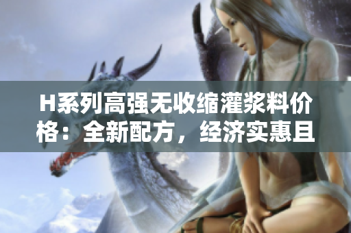 H系列高強無收縮灌漿料價格：全新配方，經(jīng)濟實惠且性能卓越