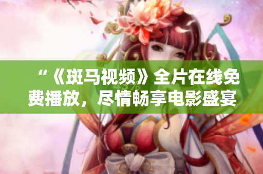 “《斑馬視頻》全片在線免費播放，盡情暢享電影盛宴！”