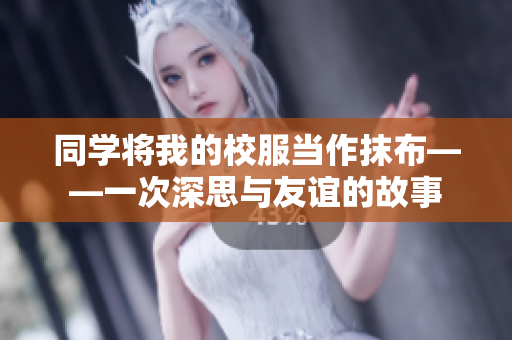 同學將我的校服當作抹布——一次深思與友誼的故事