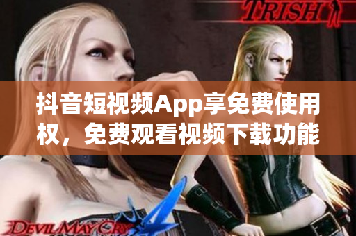 抖音短視頻App享免費(fèi)使用權(quán)，免費(fèi)觀看視頻下載功能任你暢享