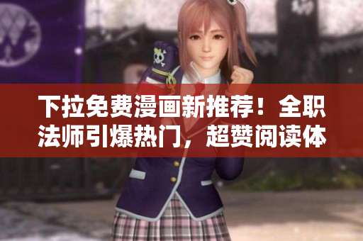 下拉免費(fèi)漫畫新推薦！全職法師引爆熱門，超贊閱讀體驗(yàn)！