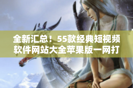 全新匯總！55款經(jīng)典短視頻軟件網(wǎng)站大全蘋果版一網(wǎng)打盡