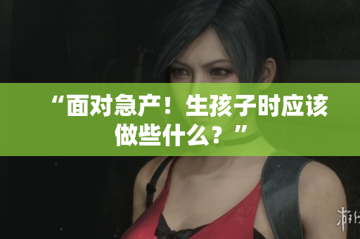 “面對急產(chǎn)！生孩子時應該做些什么？”
