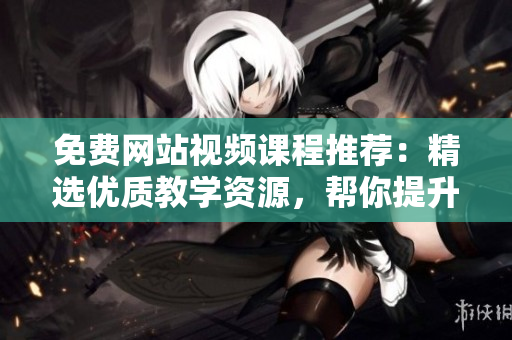 免費(fèi)網(wǎng)站視頻課程推薦：精選優(yōu)質(zhì)教學(xué)資源，幫你提升技能，拓展視野