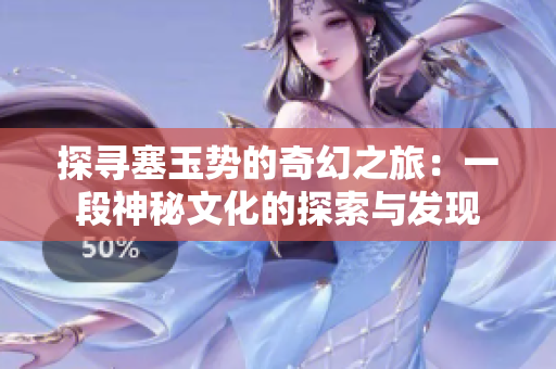 探尋塞玉勢的奇幻之旅：一段神秘文化的探索與發(fā)現(xiàn)