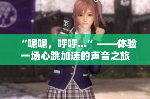 “嗯嗯，呼呼...”——體驗一場心跳加速的聲音之旅
