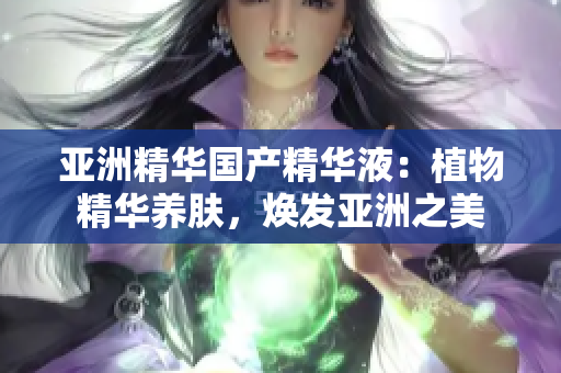 亞洲精華國產(chǎn)精華液：植物精華養(yǎng)膚，煥發(fā)亞洲之美