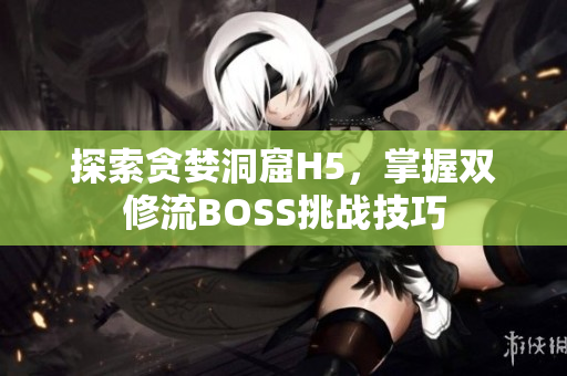 探索貪婪洞窟H5，掌握雙修流BOSS挑戰(zhàn)技巧