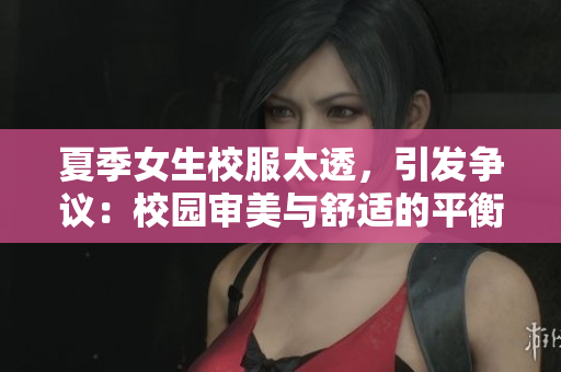 夏季女生校服太透，引發(fā)爭議：校園審美與舒適的平衡