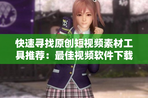 快速尋找原創(chuàng)短視頻素材工具推薦：最佳視頻軟件下載指南