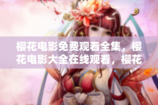 櫻花電影免費觀看全集，櫻花電影大全在線觀看，櫻花電影無廣告觀看
